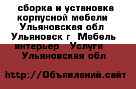 сборка и установка корпусной мебели - Ульяновская обл., Ульяновск г. Мебель, интерьер » Услуги   . Ульяновская обл.